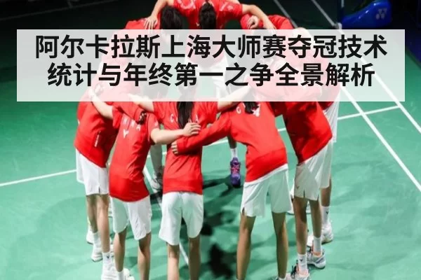 阿尔卡拉斯上海大师赛夺冠技术统计与年终第一之争全景解析